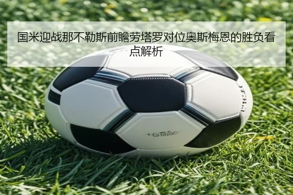 国米迎战那不勒斯前瞻劳塔罗对位奥斯梅恩的胜负看点解析