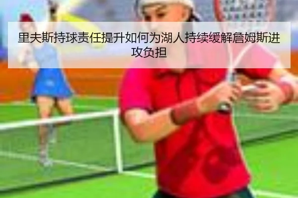 里夫斯持球责任提升如何为湖人持续缓解詹姆斯进攻负担